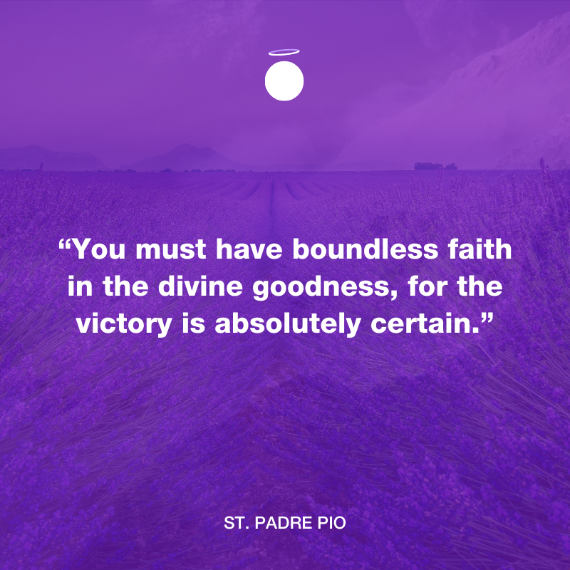 You must have boundless faith in the divine goodness, for the victory is absolutely certain. - St. Padre Pio