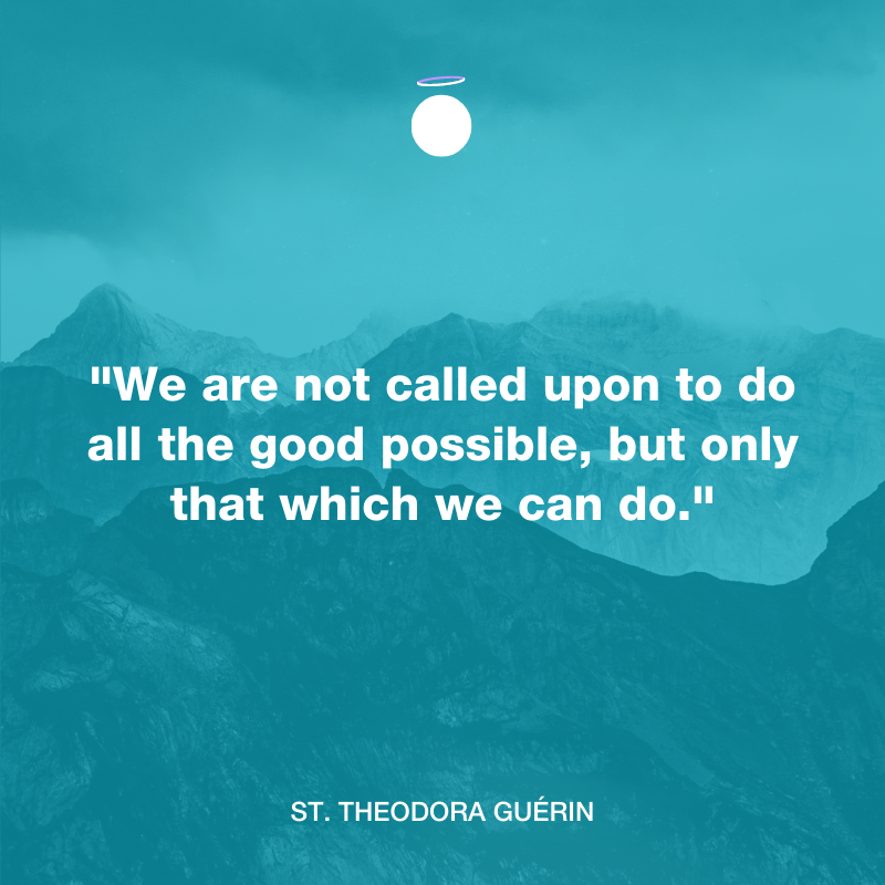 We are not called upon to do all the good possible, but only that which we can do. - St. Theodora Guérin