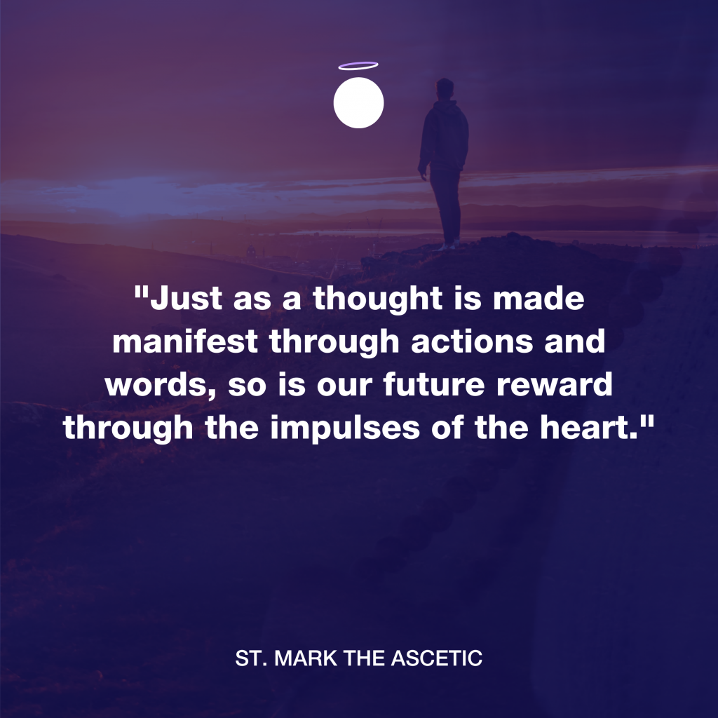 "Just as a thought is made manifest through actions and words, so is our future reward through the impulses of the heart." - St. Mark the Ascetic