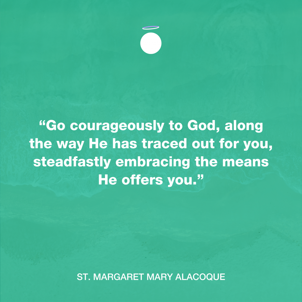 “Go courageously to God, along the way He has traced out for you, steadfastly embracing the means He offers you.” - St. Margaret Mary Alacoque