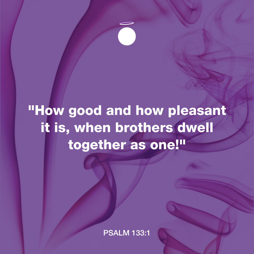 "How good and how pleasant it is, when brothers dwell together as one!" - Psalm 133:1