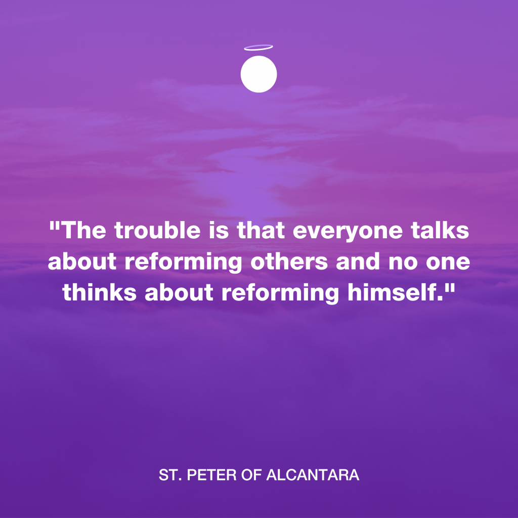 "The trouble is that everyone talks about reforming others and no one thinks about reforming himself." - St. Peter of Alcantara