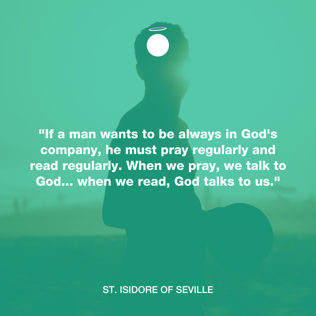 "If a man wants to be always in God's company, he must pray regularly and read regularly. When we pray, we talk to God... when we read, God talks to us." - St. Isidore of Seville