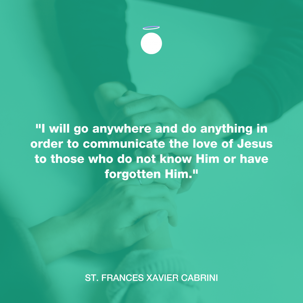 "I will go anywhere and do anything in order to communicate the love of Jesus to those who do not know Him or have forgotten Him." - St. Frances Xavier Cabrini