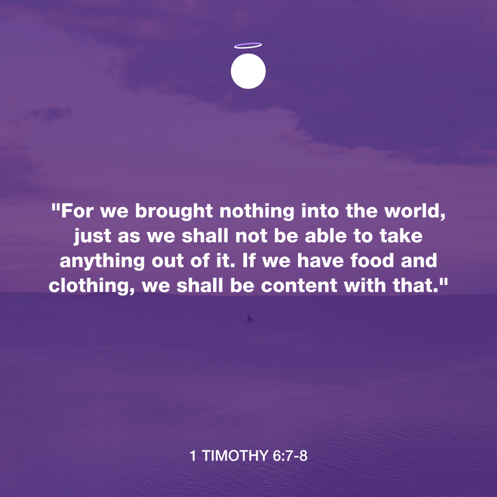 "For we brought nothing into the world, just as we shall not be able to take anything out of it. If we have food and clothing, we shall be content with that." - 1 Timothy 6:7-8