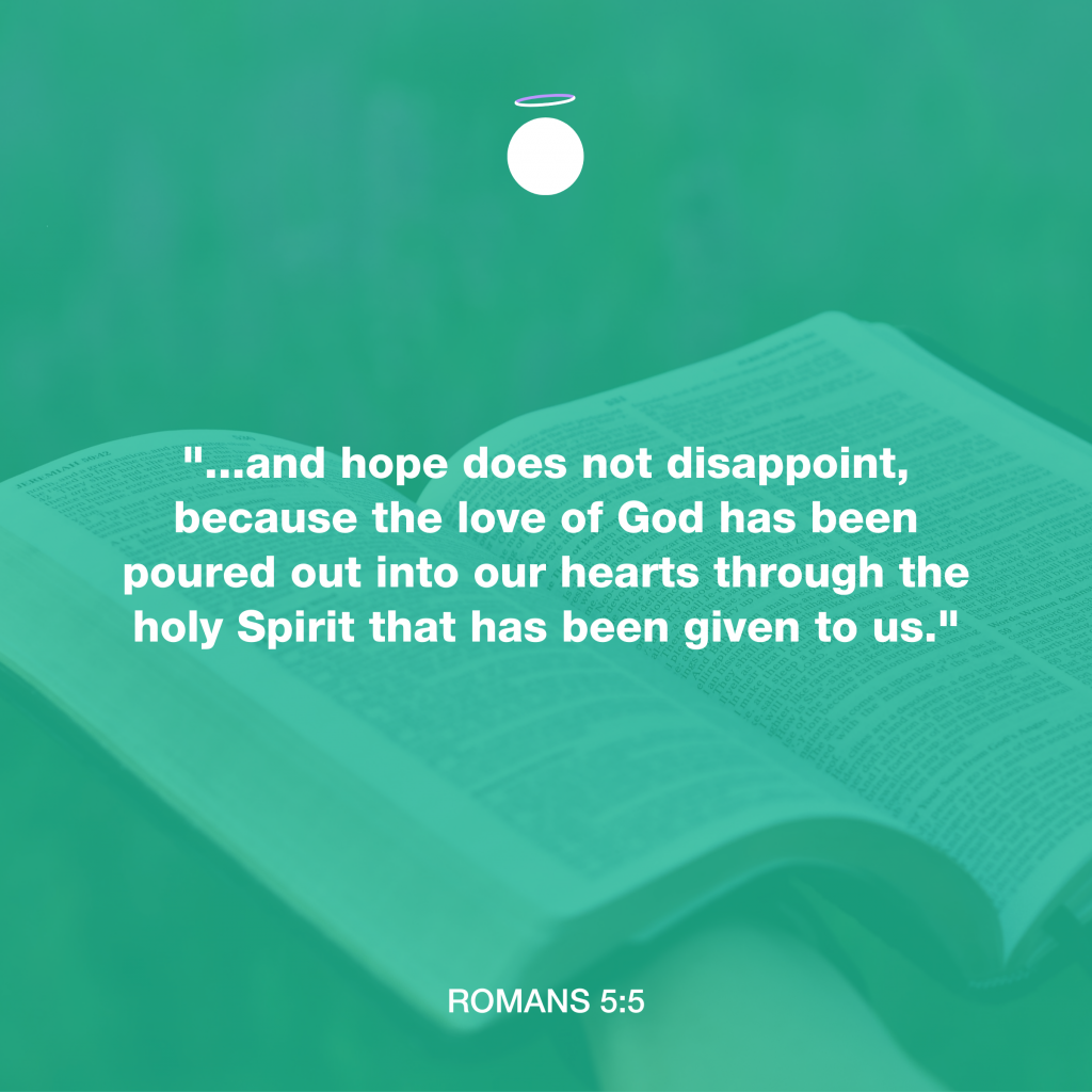 "...and hope does not disappoint, because the love of God has been poured out into our hearts through the holy Spirit that has been given to us." - Romans 5:5