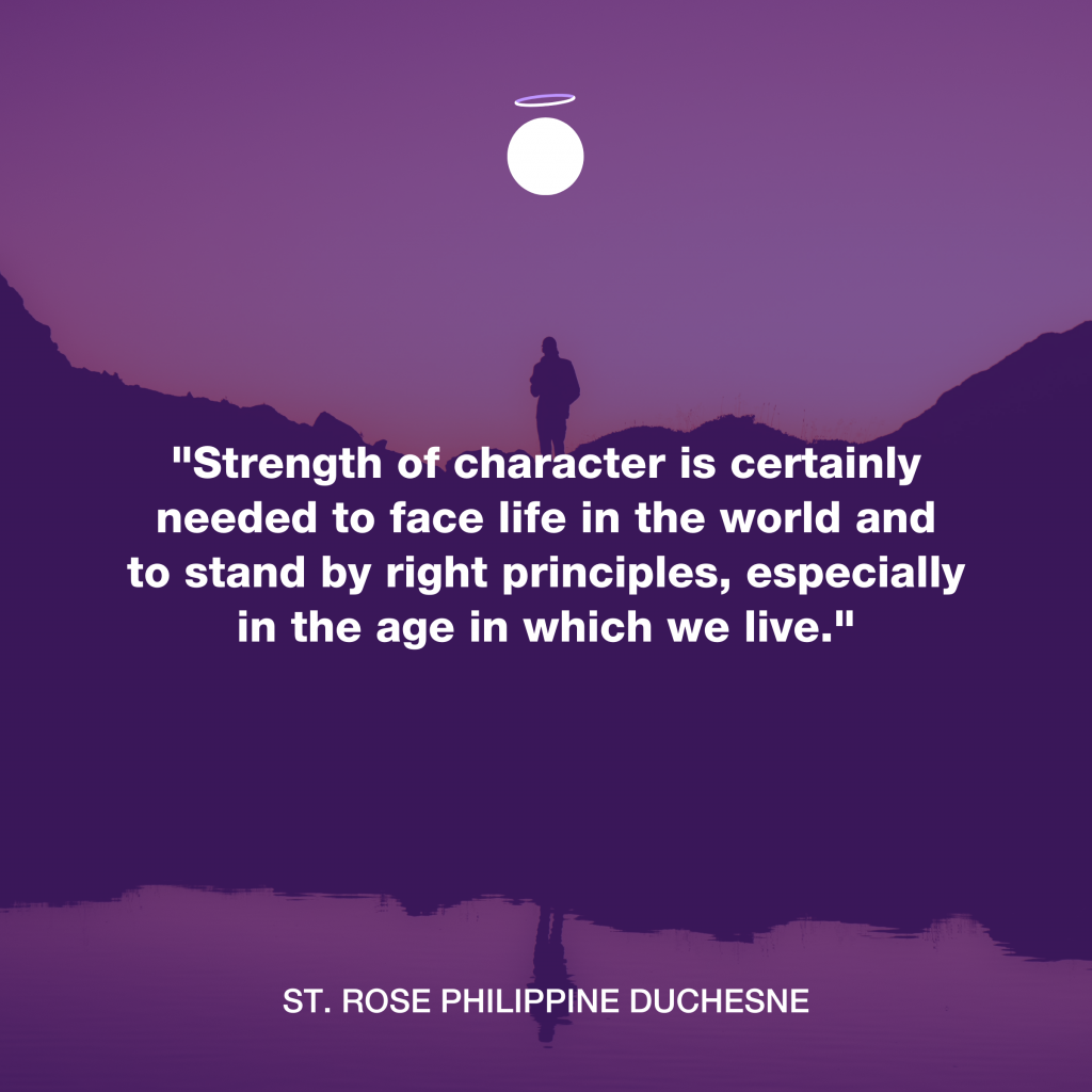 "Strength of character is certainly needed to face life in the world and to stand by right principles, especially in the age in which we live." - St. Rose Philippine Duchesne