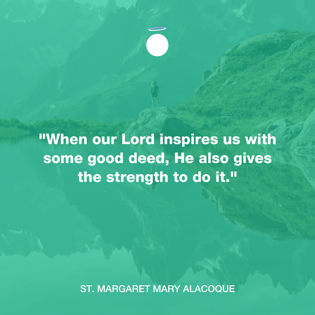 "When our Lord inspires us with some good deed, He also gives the strength to do it." - St. Margaret Mary Alacoque