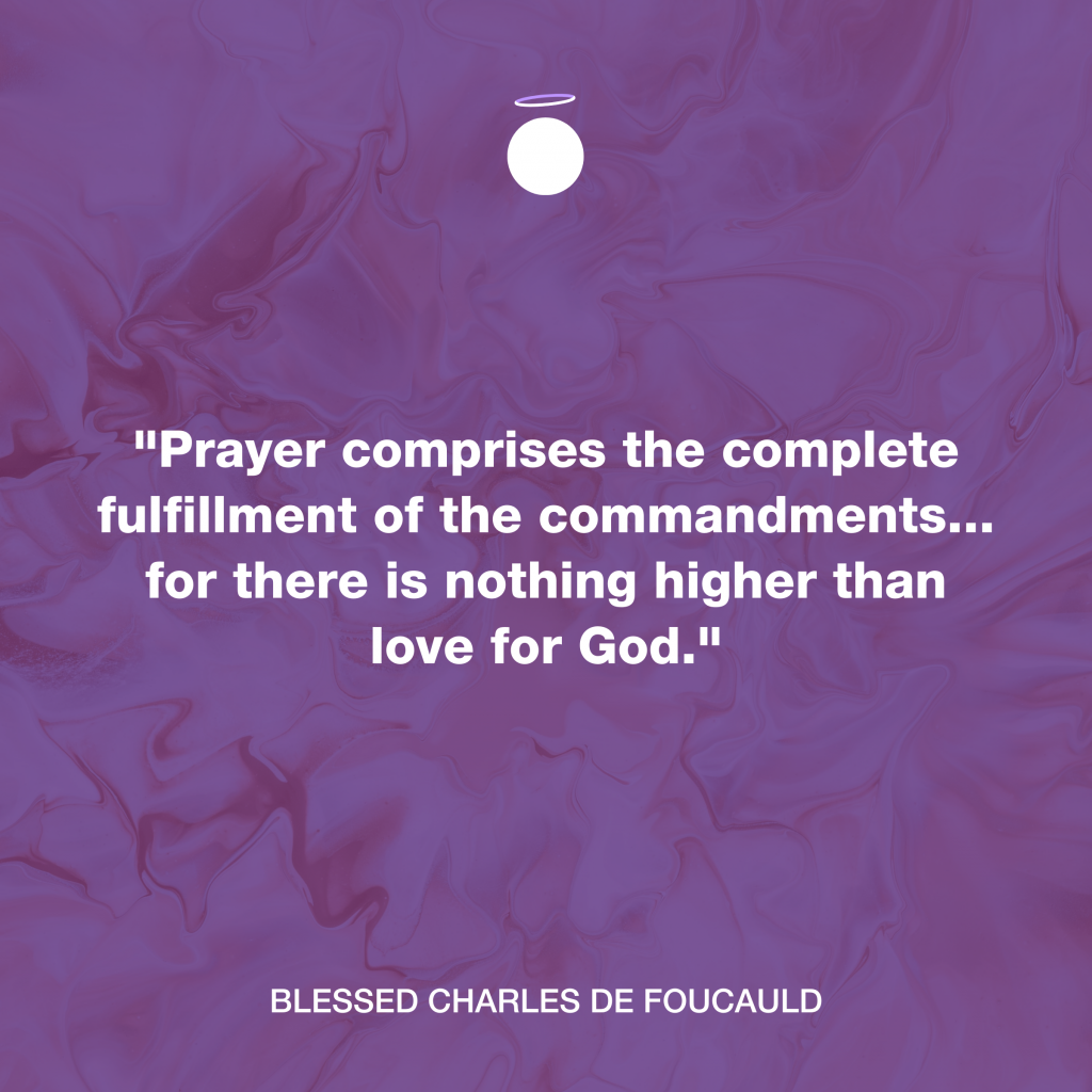 "Prayer comprises the complete fulfillment of the commandments... for there is nothing higher than love for God." - Blessed Charles de Foucauld