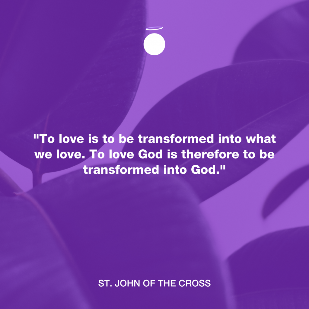 "﻿To love is to be transformed into what we love. To love God is therefore to be transformed into God." - St. John of the Cross