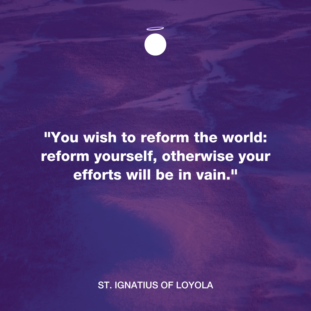 "You wish to reform the world: reform yourself, otherwise your efforts will be in vain." - St. Ignatius of Loyola