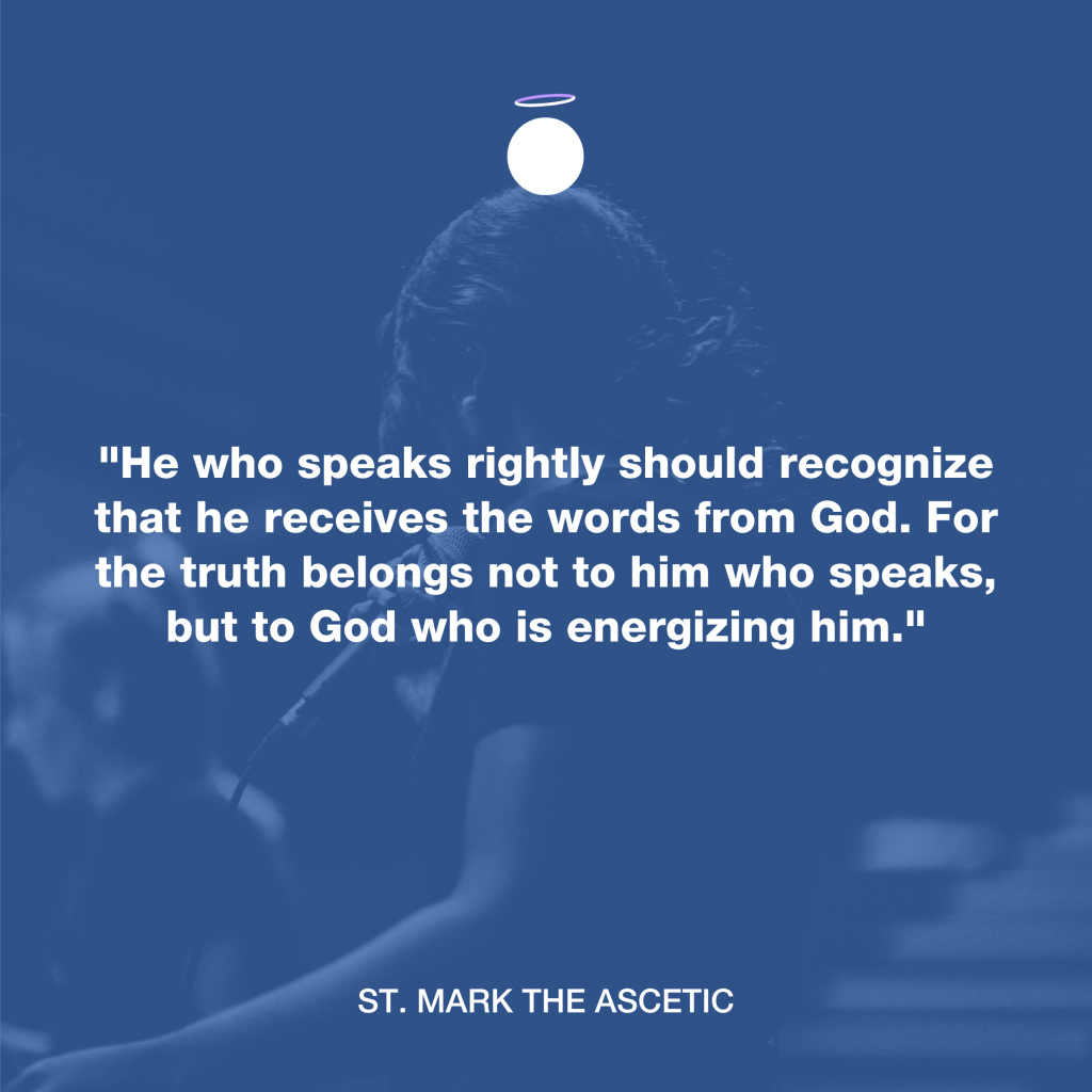 "He who speaks rightly should recognize that he receives the words from God. For the truth belongs not to him who speaks, but to God who is energizing him." - St. Mark the Ascetic