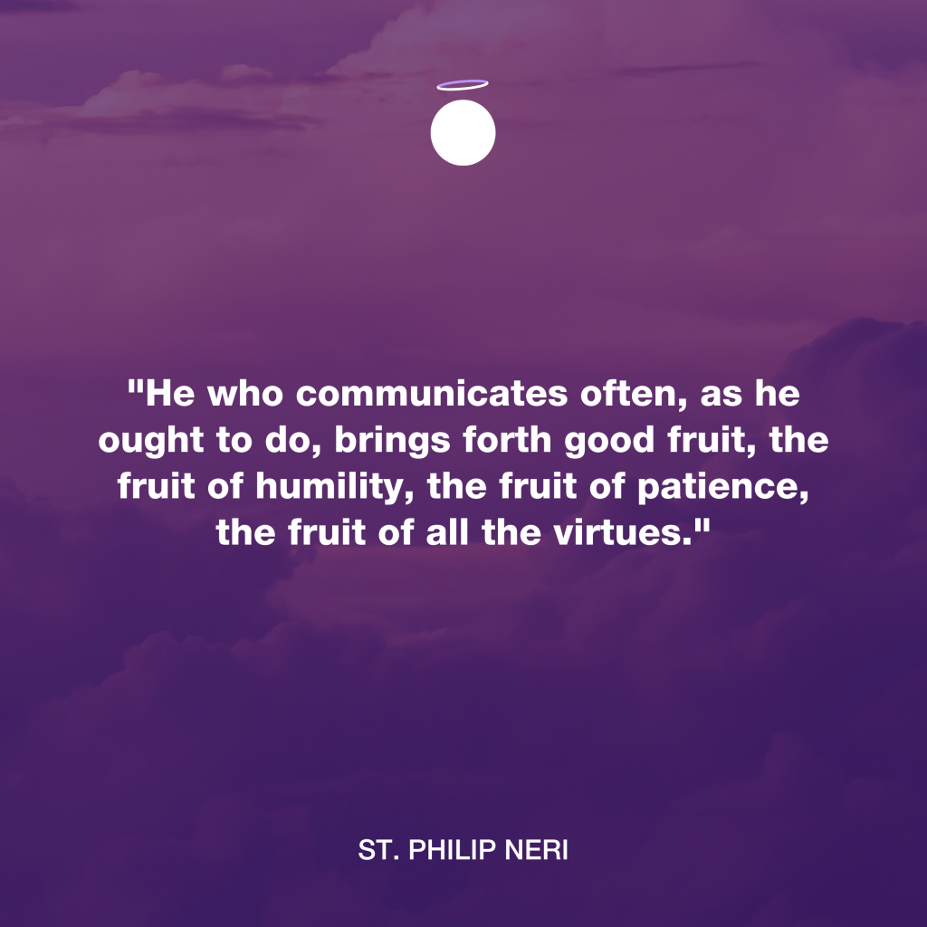 "He who communicates often, as he ought to do, brings forth good fruit, the fruit of humility, the fruit of patience, the fruit of all the virtues." - St. Philip Neri