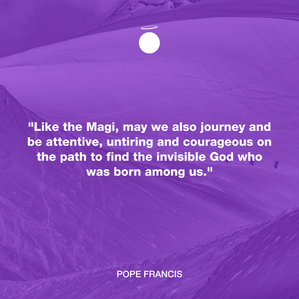 "Like the Magi, may we also journey and be attentive, untiring and courageous on the path to find the invisible God who was born among us." - Pope Francis