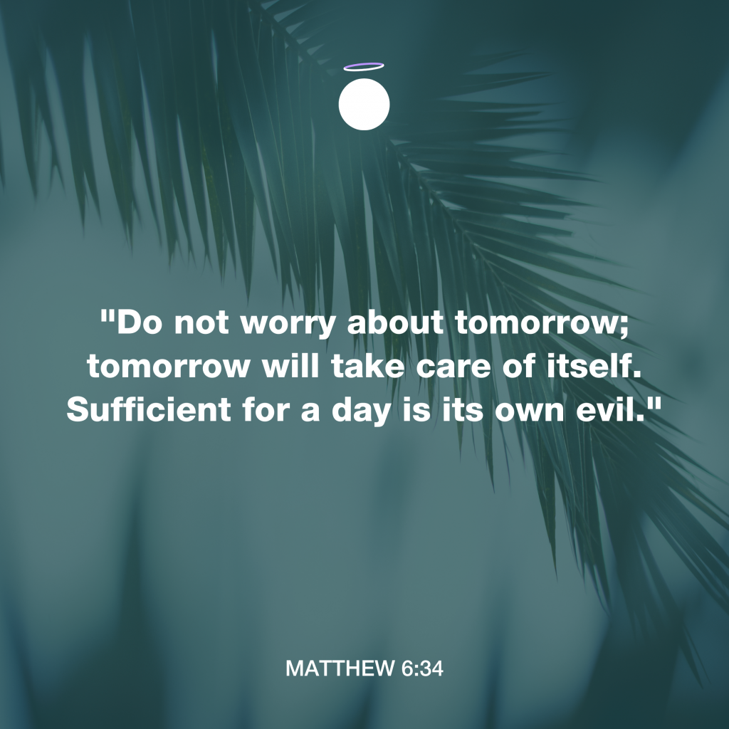 "Do not worry about tomorrow; tomorrow will take care of itself. Sufficient for a day is its own evil." - Matthew 6:34