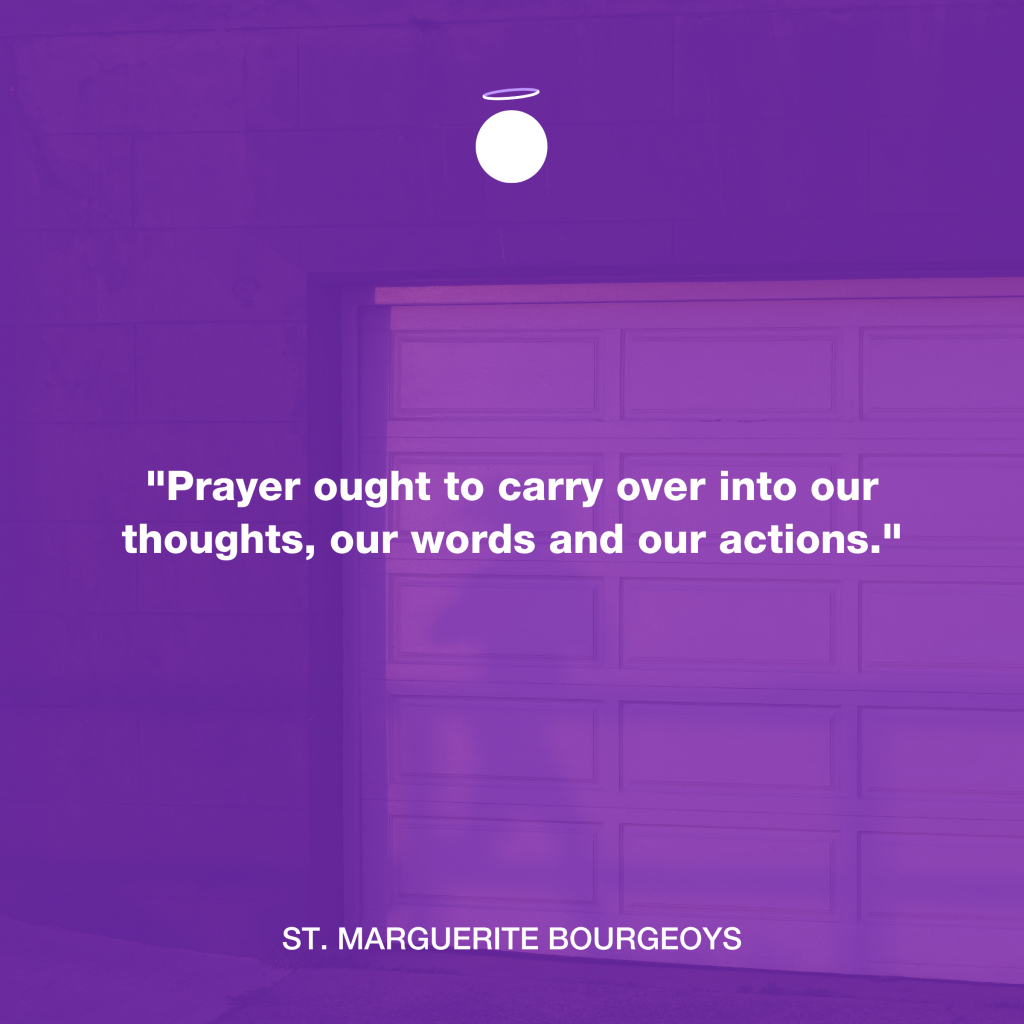 "Prayer ought to carry over into our thoughts, our words and our actions." - St. Marguerite Bourgeoys
