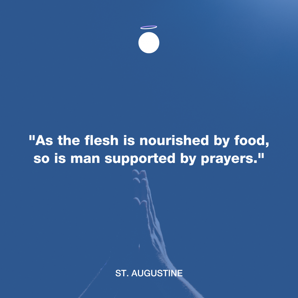 "As the flesh is nourished by food, so is man supported by prayers." - St. Augustine