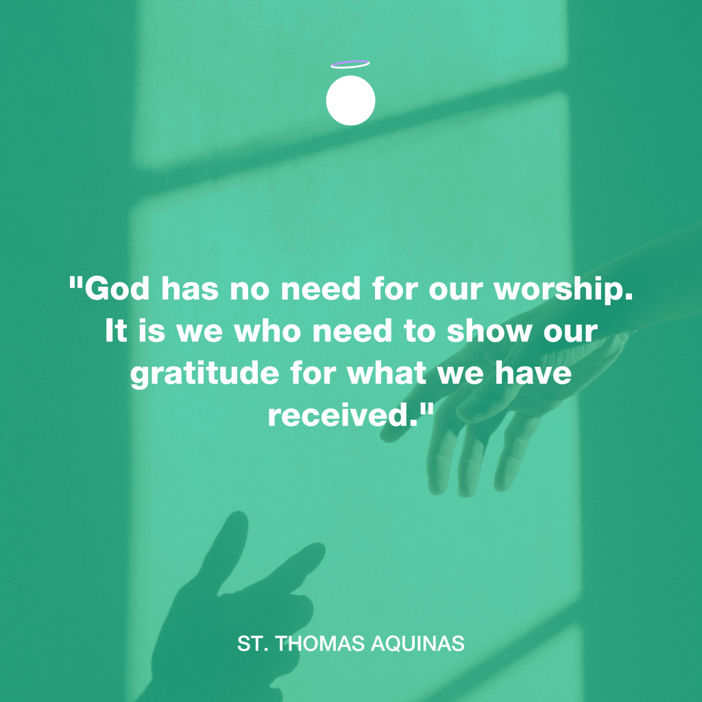 "God has no need for our worship. It is we who need to show our gratitude for what we have received." - St. Thomas Aquinas