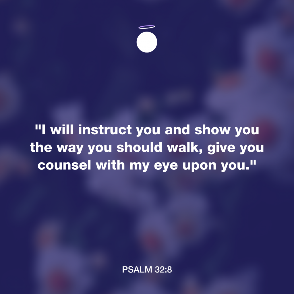 "I will instruct you and show you the way you should walk, give you counsel with my eye upon you." - Psalm 32:8