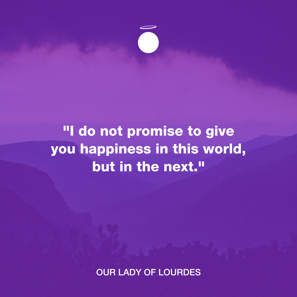 "I do not promise to give you happiness in this world, but in the next." - Our Lady of Lourdes