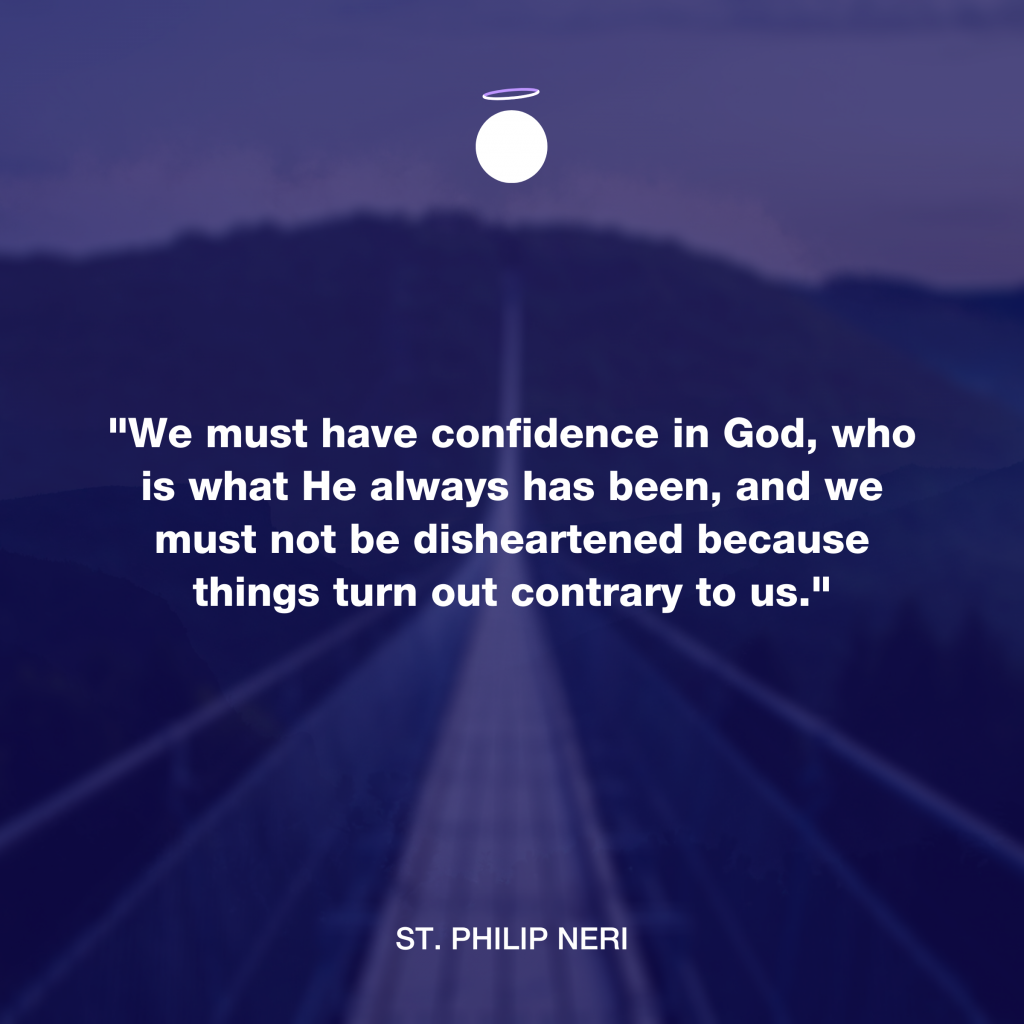 "We must have confidence in God, who is what He always has been, and we must not be disheartened because things turn out contrary to us." - St. Philip Neri