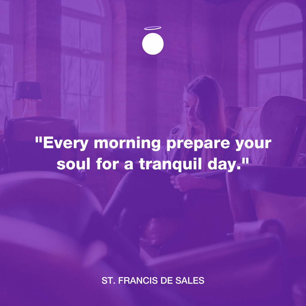 "Every morning prepare your soul for a tranquil day." - St. Francis de Sales