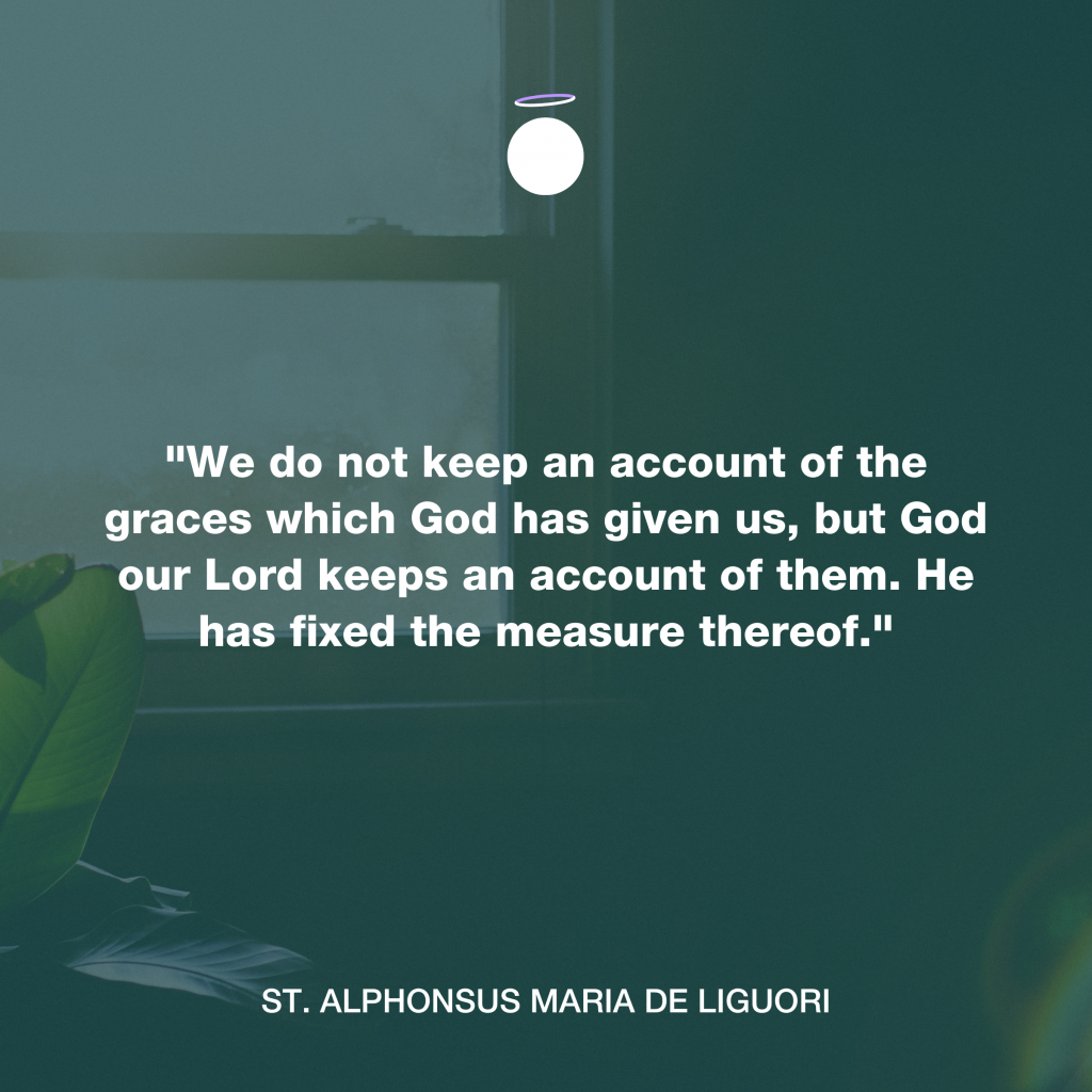 "We do not keep an account of the graces which God has given us, but God our Lord keeps an account of them. He has fixed the measure thereof." - St. Alphonsus Maria de Liguori