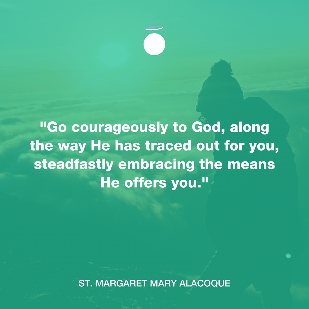 "Go courageously to God, along the way He has traced out for you, steadfastly embracing the means He offers you." - St. Margaret Mary Alacoque