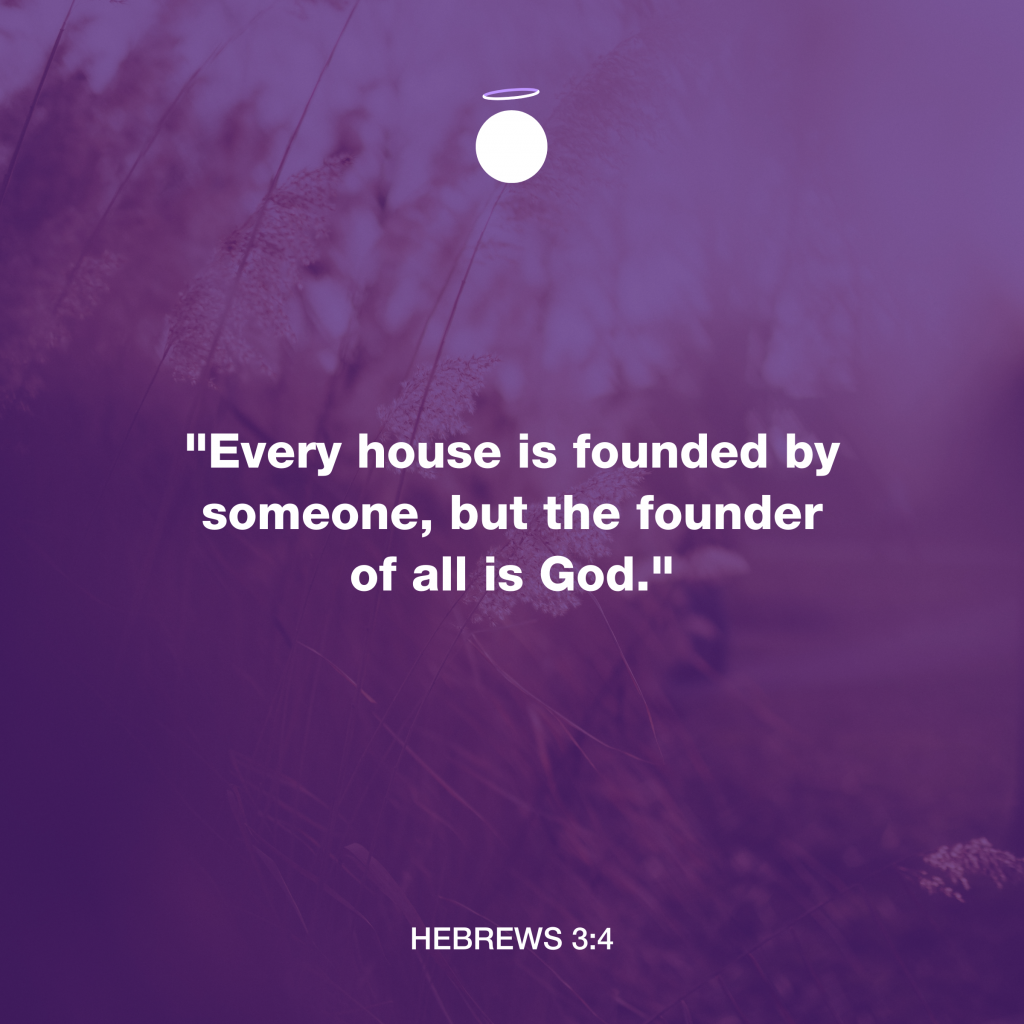 "Every house is founded by someone, but the founder of all is God." - Hebrews 3:4