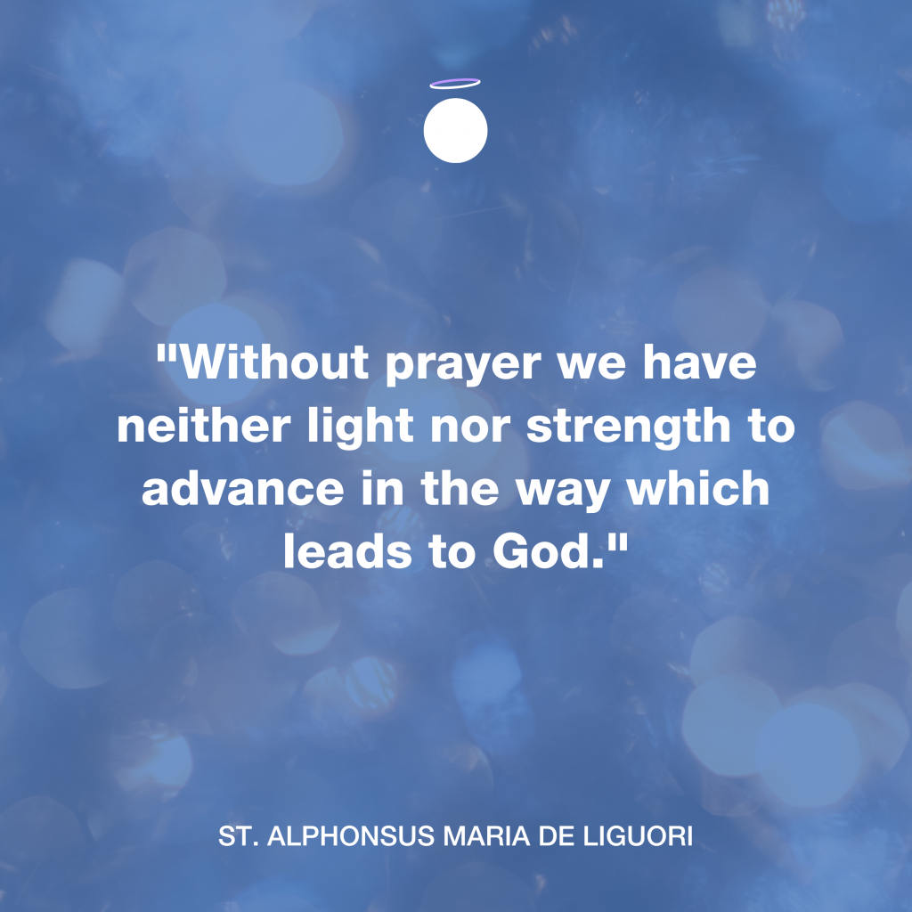 "Without prayer we have neither light nor strength to advance in the way which leads to God." -  St. Alphonsus Maria de Liguori