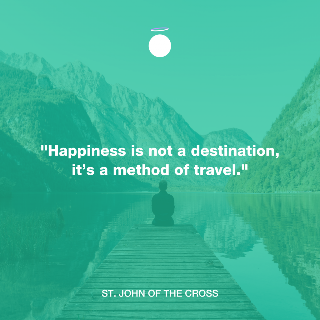 "Happiness is not a destination, it’s a method of travel." - St. John of the Cross