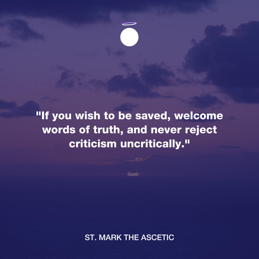 "If you wish to be saved, welcome words of truth, and never reject criticism uncritically." - St. Mark the Ascetic