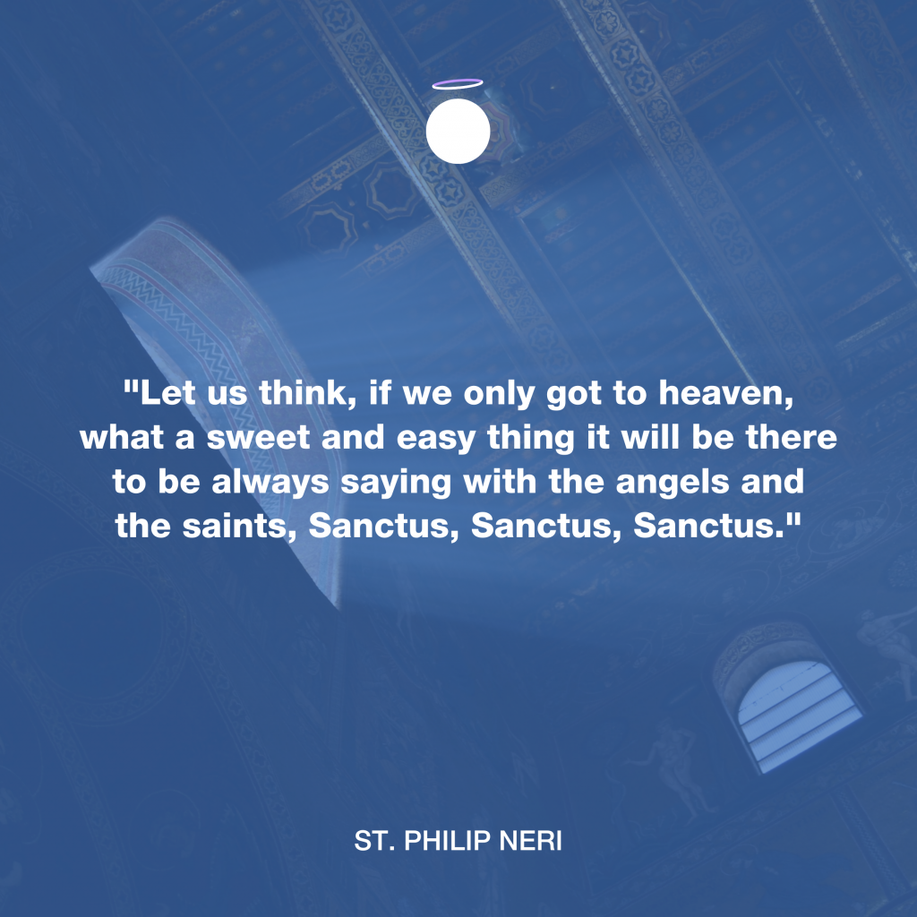 "Let us think, if we only got to heaven, what a sweet and easy thing it will be there to be always saying with the angels and the saints, Sanctus, Sanctus, Sanctus." - St. Philip Neri