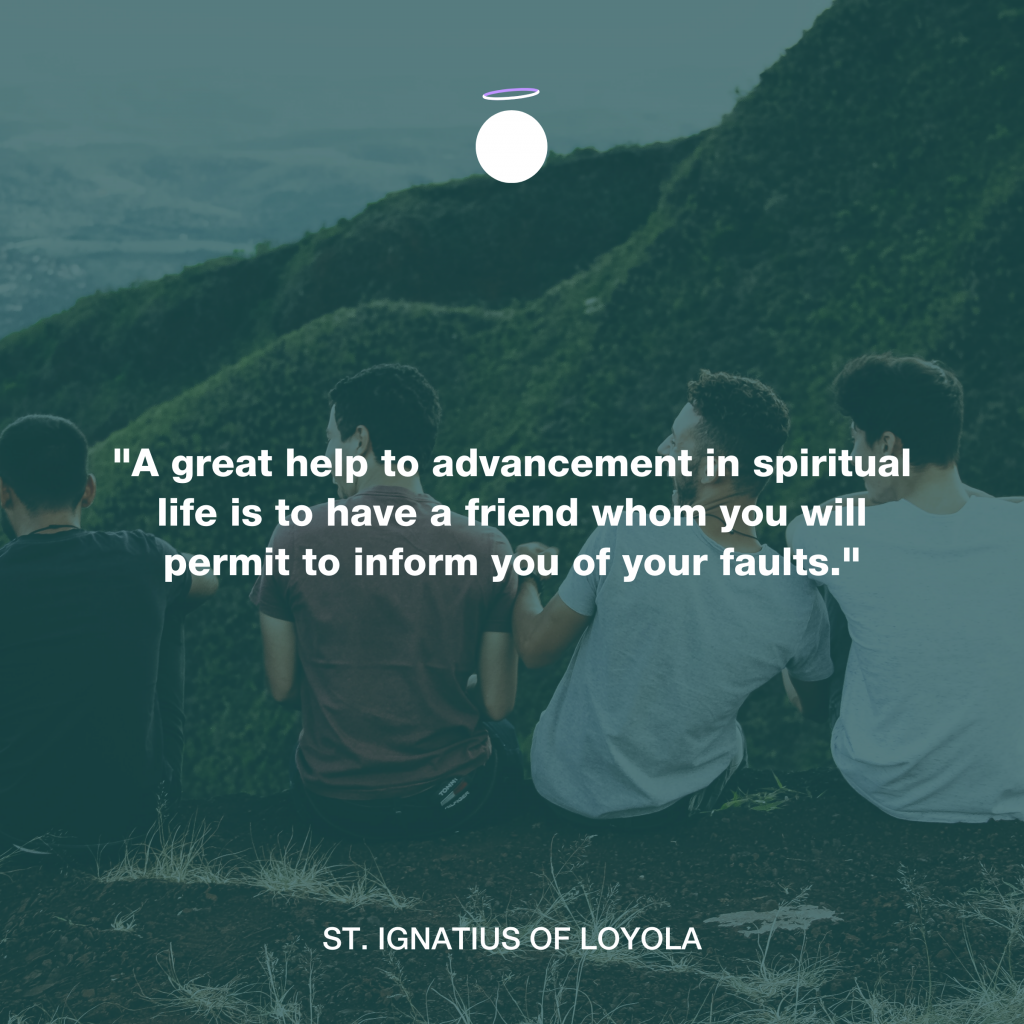 "A great help to advancement in spiritual life is to have a friend whom you will permit to inform you of your faults." - St. Ignatius of Loyola
