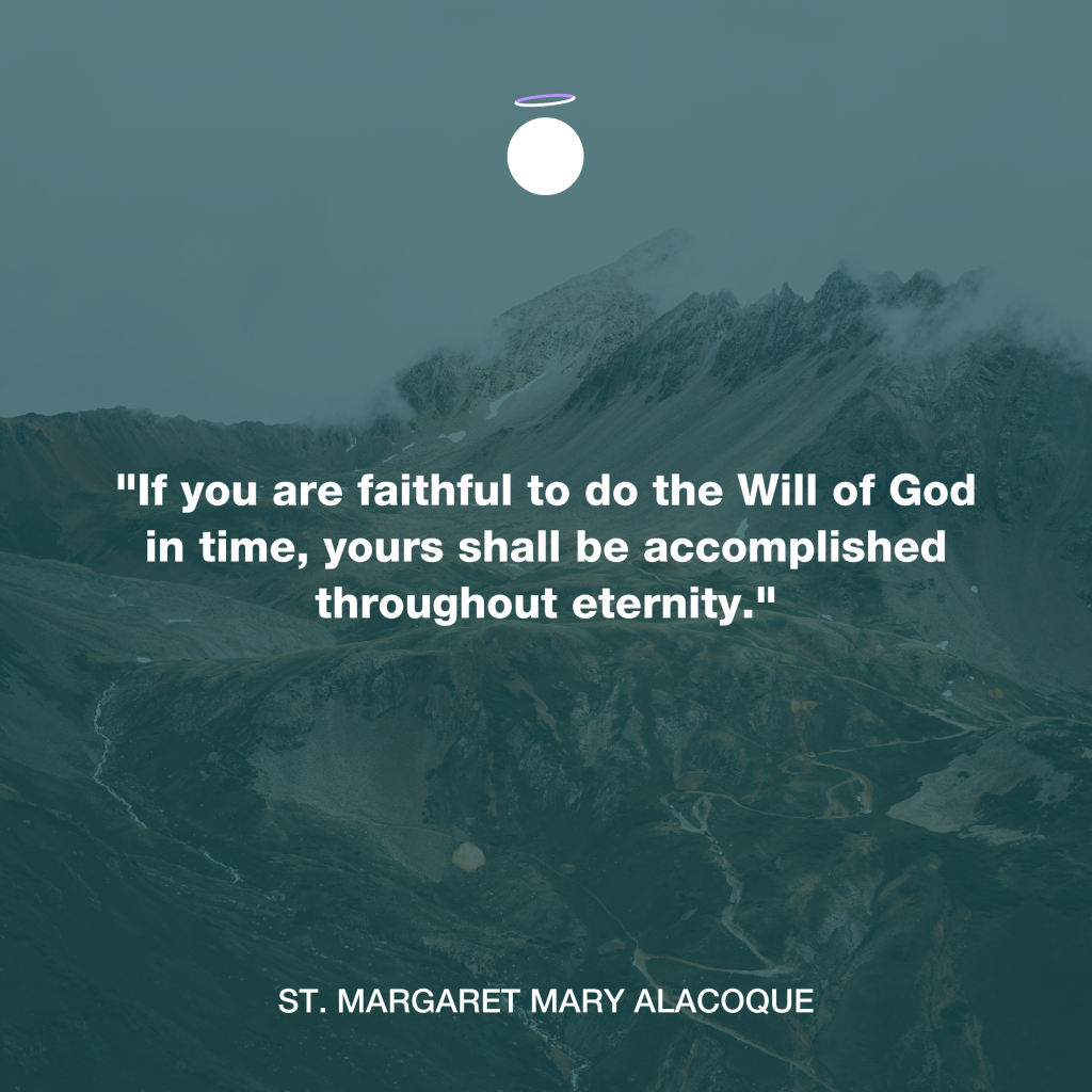 "If you are faithful to do the Will of God in time, yours shall be accomplished throughout eternity." - St. Margaret Mary Alacoque