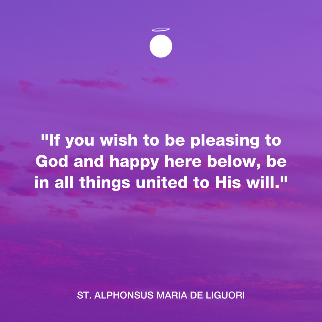 "If you wish to be pleasing to God and happy here below, be in all things united to His will." - St. Alphonsus Maria de Liguori
