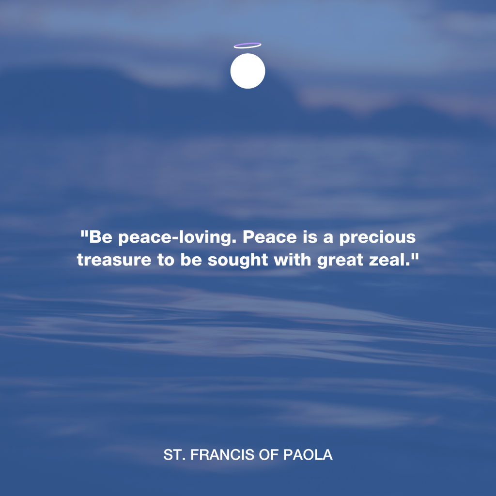 "Be peace-loving. Peace is a precious treasure to be sought with great zeal." - St. Francis of Paola