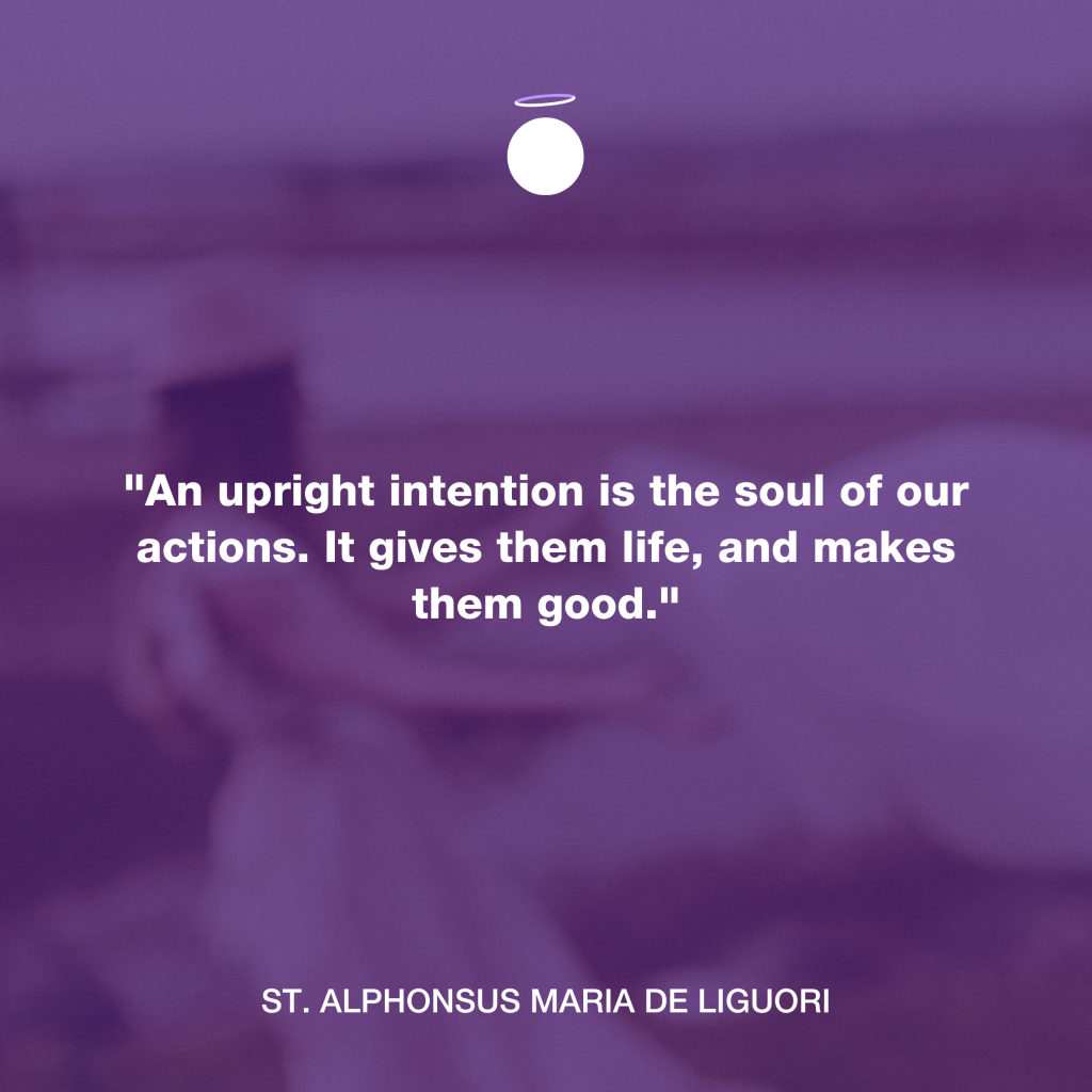 "An upright intention is the soul of our actions. It gives them life, and makes them good." - St. Alphonsus Maria de Liguori