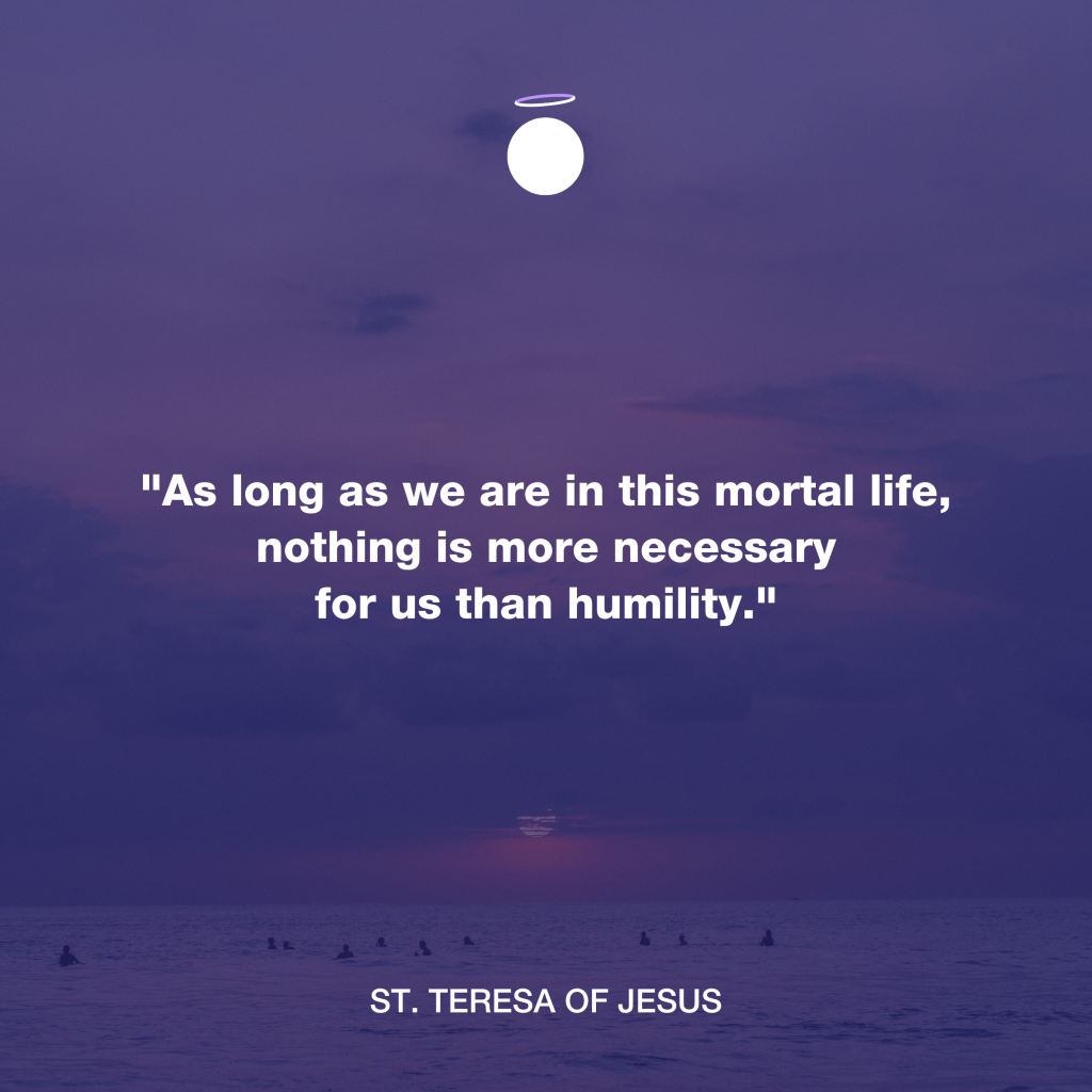 "As long as we are in this mortal life, nothing is more necessary for us than humility." - St. Teresa of Jesus