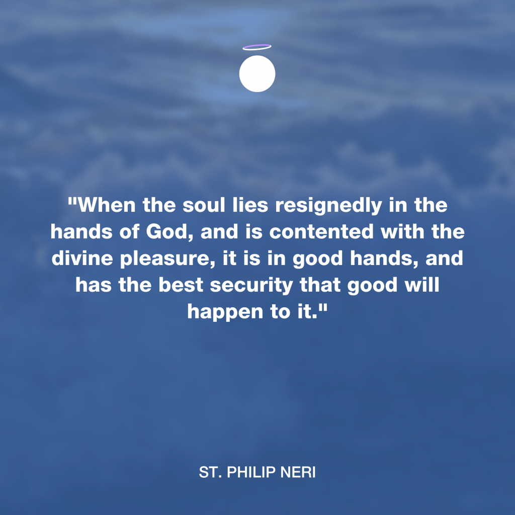 "When the soul lies resignedly in the hands of God, and is contented with the divine pleasure, it is in good hands, and has the best security that good will happen to it." - St. Philip Neri