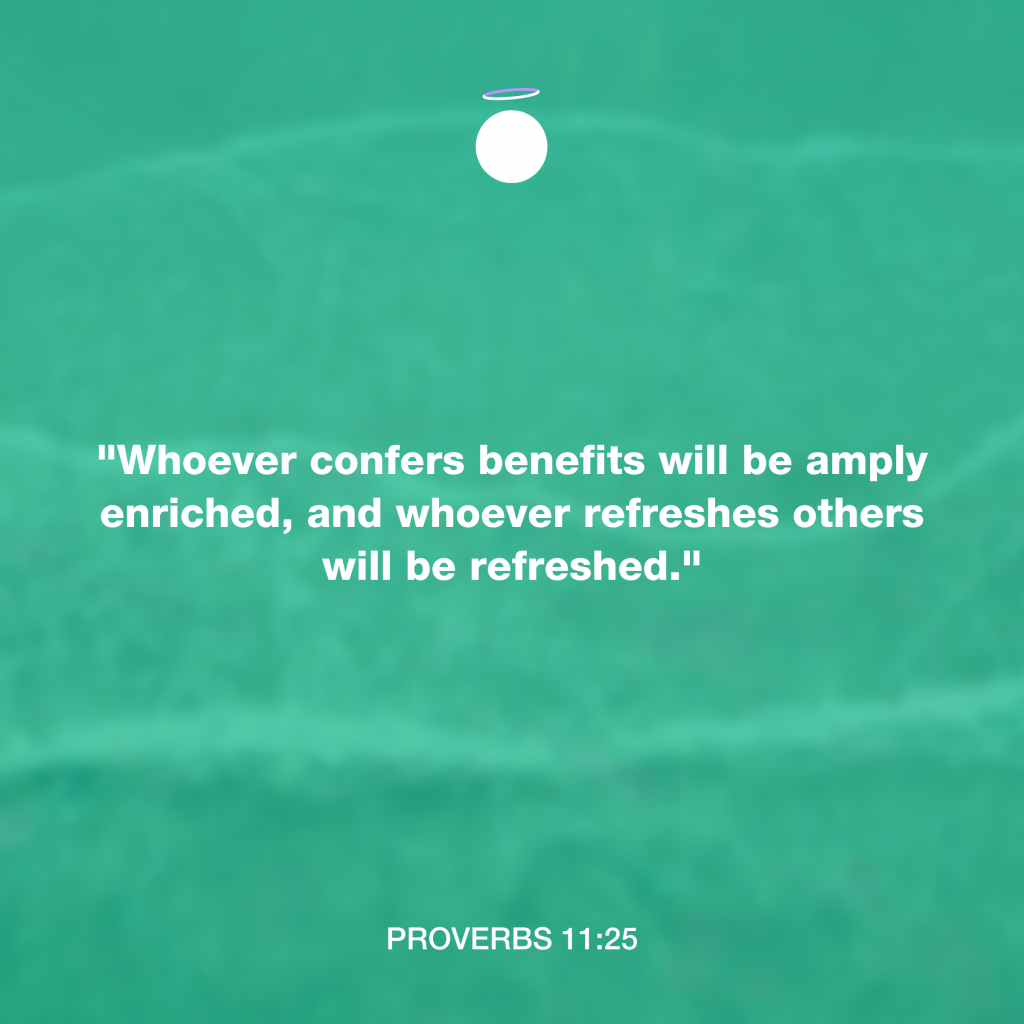 "Whoever confers benefits will be amply enriched, and whoever refreshes others will be refreshed." - Proverbs 11:25