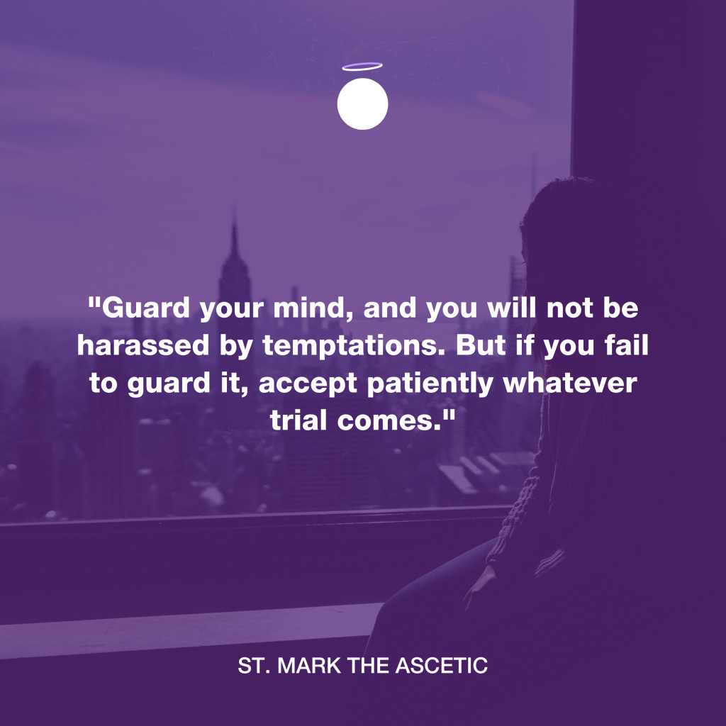 "Guard your mind, and you will not be harassed by temptations. But if you fail to guard it, accept patiently whatever trial comes." - St. Mark the Ascetic