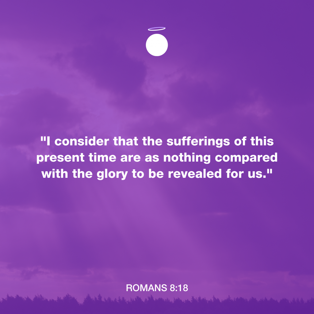 "I consider that the sufferings of this present time are as nothing compared with the glory to be revealed for us." - Romans 8:18