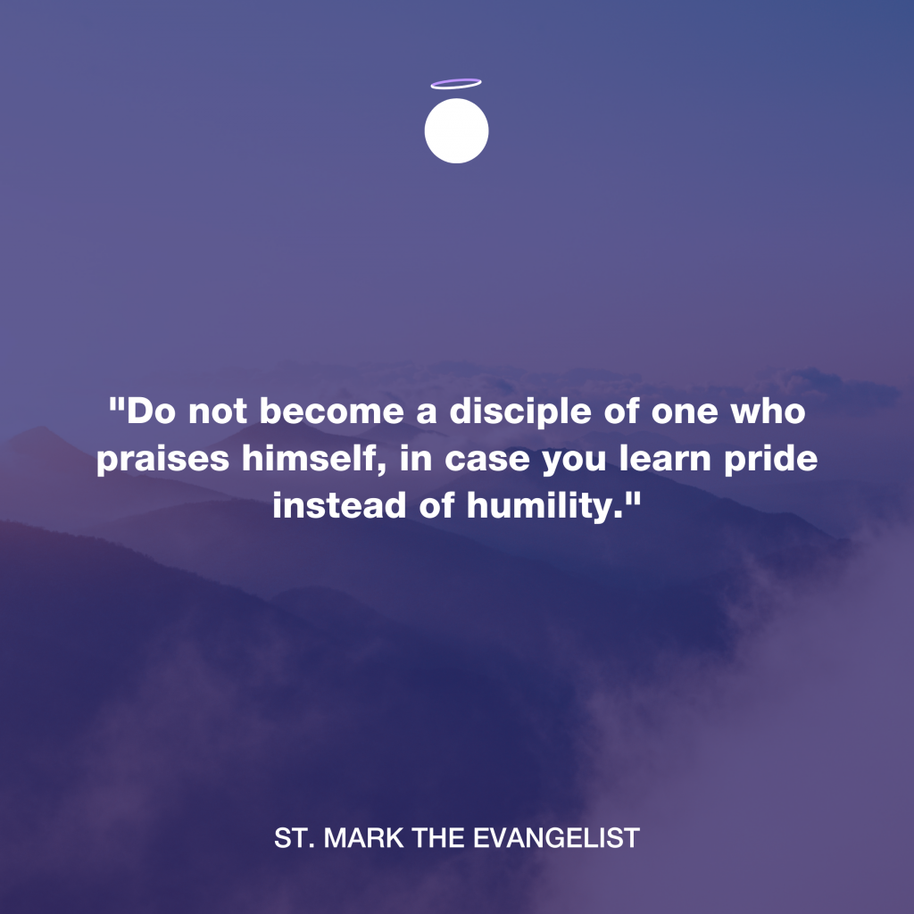 "Do not become a disciple of one who praises himself, in case you learn pride instead of humility." - St. Mark the Evangelist