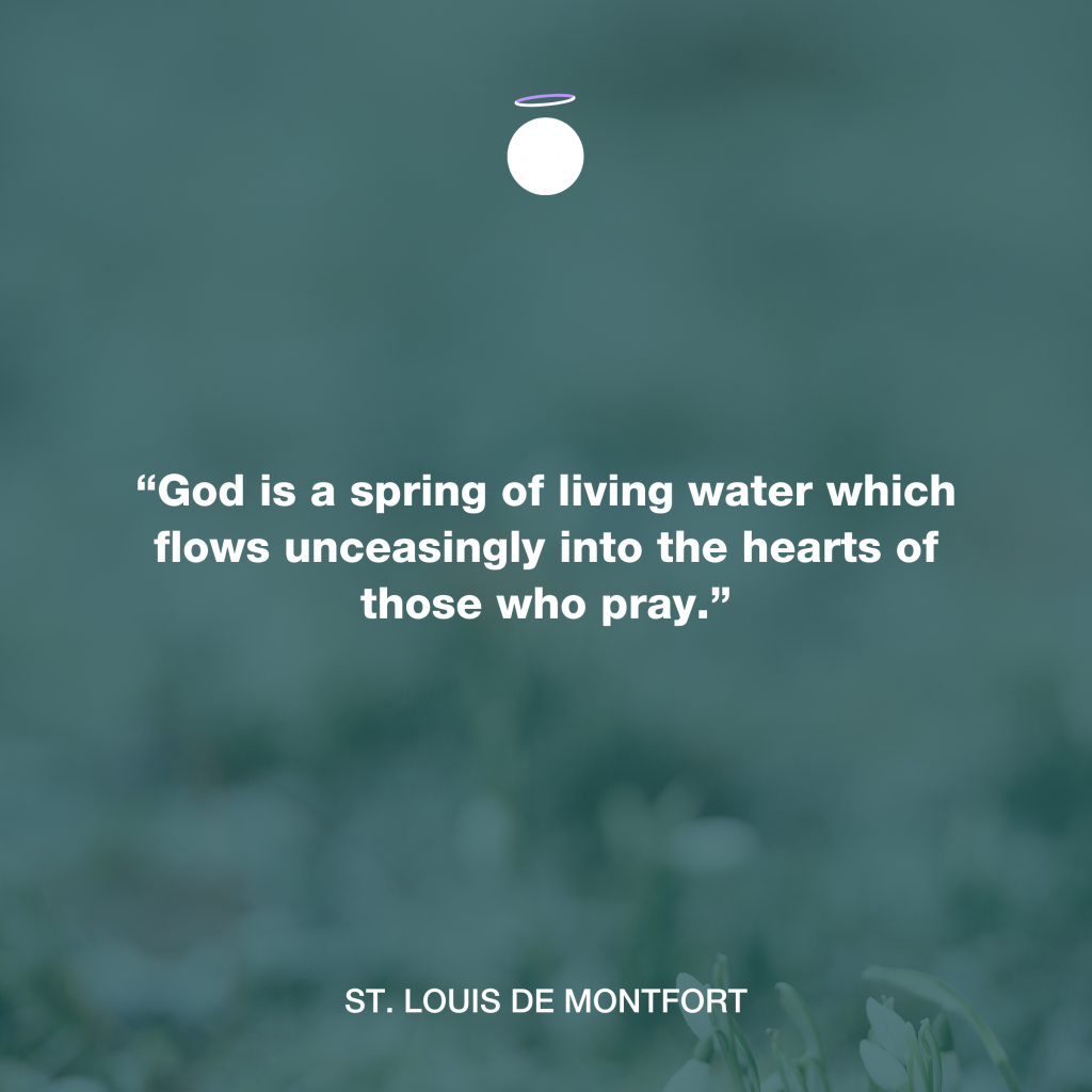 “God is a spring of living water which flows unceasingly into the hearts of those who pray.” - St. Louis de Montfort