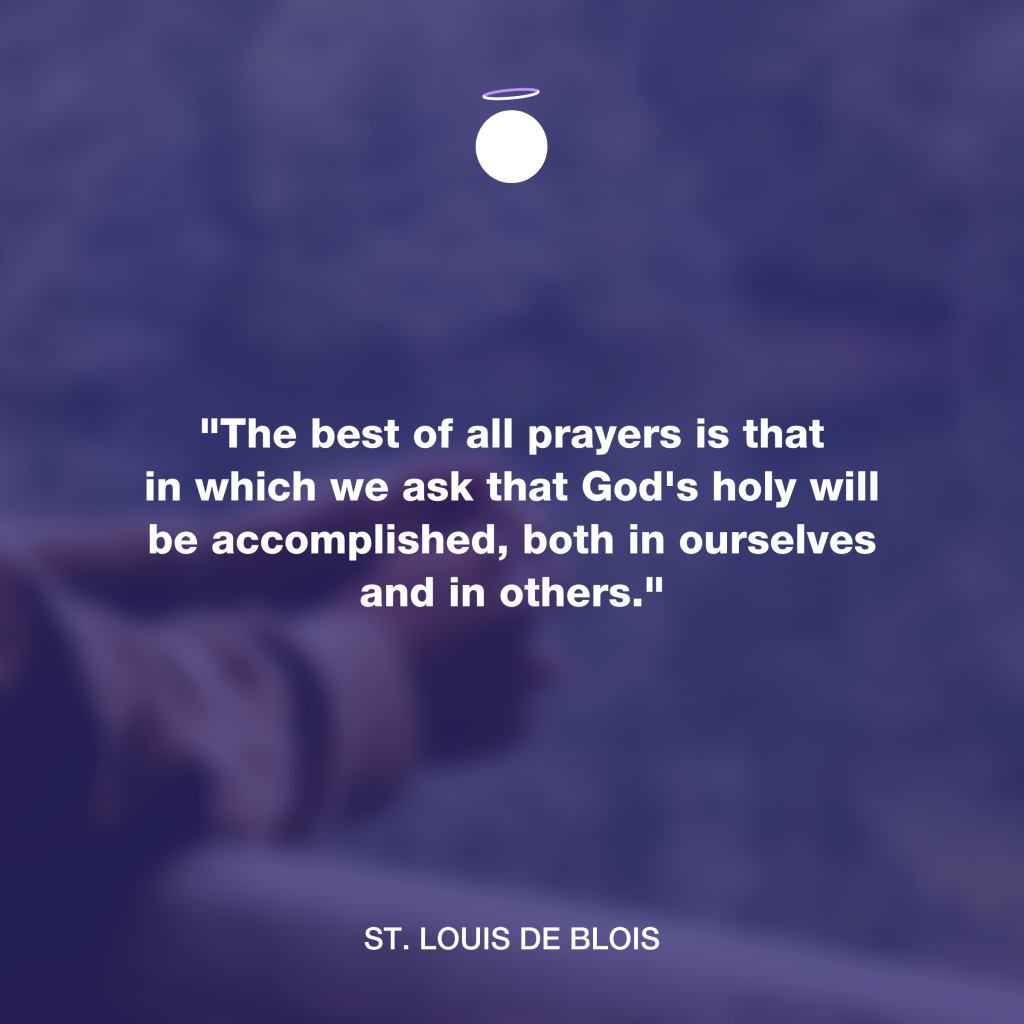 "The best of all prayers is that in which we ask that God's holy will be accomplished, both in ourselves and in others." - St. Louis de Blois