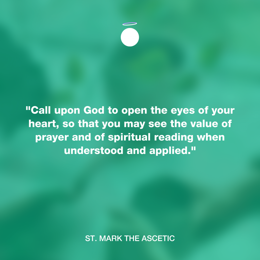 "Call upon God to open the eyes of your heart, so that you may see the value of prayer and of spiritual reading when understood and applied." - St. Mark the Ascetic