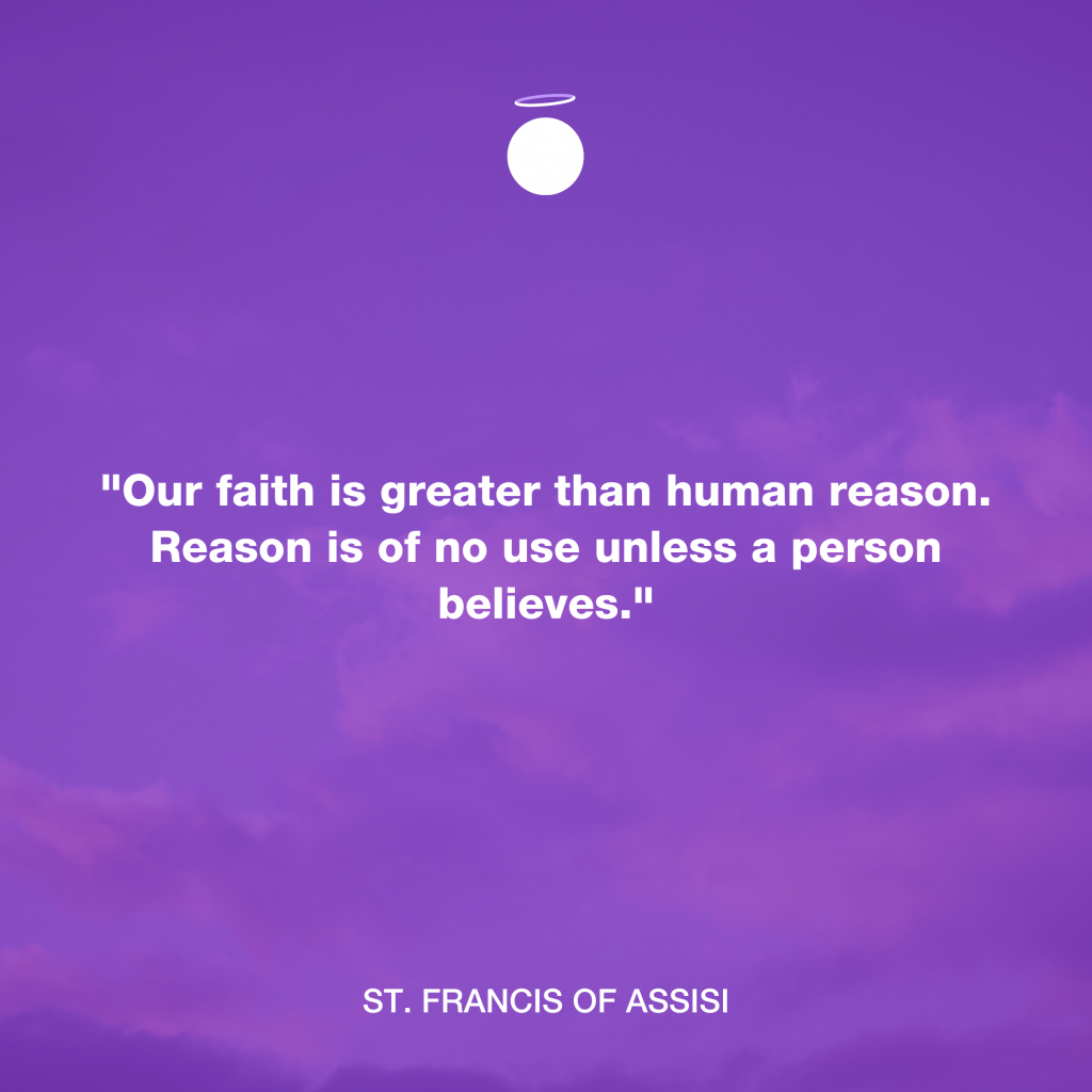 "Our faith is greater than human reason. Reason is of no use unless a person believes." - St. Francis of Assisi