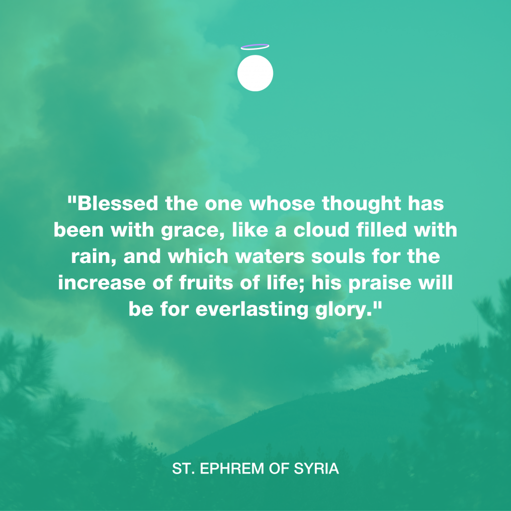 "Blessed the one whose thought has been with grace, like a cloud filled with rain, and which waters souls for the increase of fruits of life; his praise will be for everlasting glory." - St. Ephrem of Syria