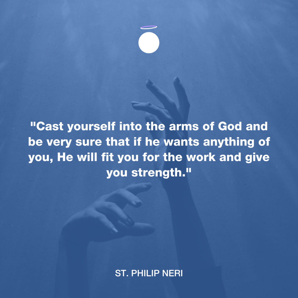 "Cast yourself into the arms of God and be very sure that if he wants anything of you, He will fit you for the work and give you strength." - St. Philip Neri